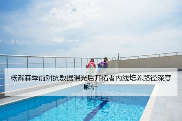杨瀚森季前对抗数据曝光后开拓者内线培养路径深度解析