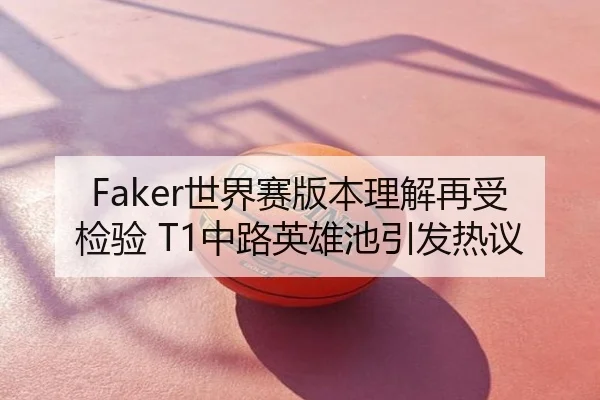 Faker世界赛版本理解再受检验 T1中路英雄池引发热议